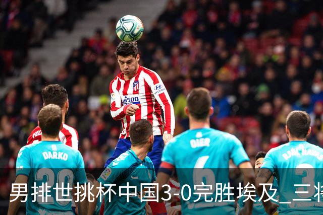 男排世挑杯中国3-0完胜埃及 三将上双率先进决赛
